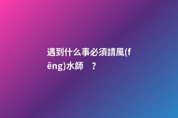 遇到什么事必須請風(fēng)水師？